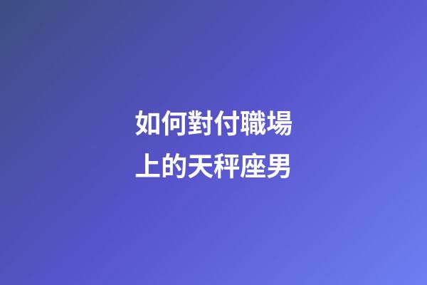 如何對付職場上的天秤座男-第1張-星座運勢-玄機派