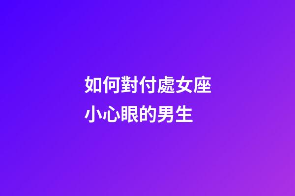 如何對付處女座小心眼的男生-第1張-星座運勢-玄機派