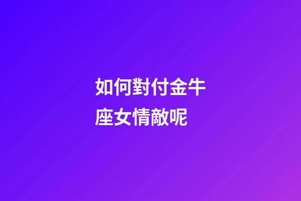 如何對付金牛座女情敵呢-第1張-星座運勢-玄機派