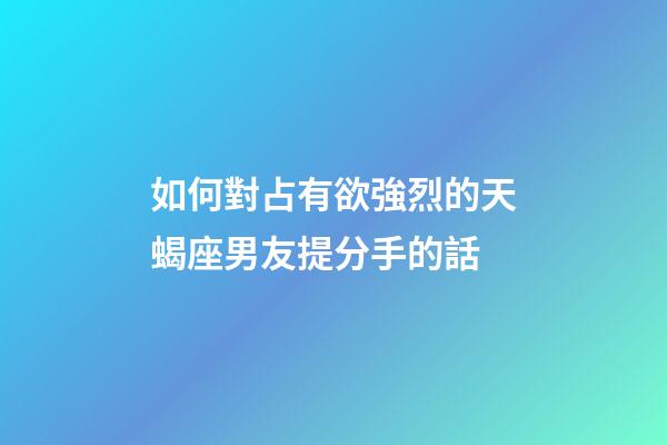 如何對占有欲強烈的天蝎座男友提分手的話-第1張-星座運勢-玄機派