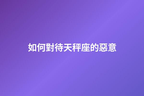 如何對待天秤座的惡意-第1張-星座運勢-玄機派