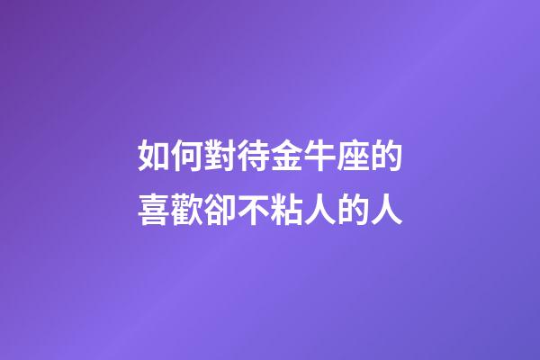 如何對待金牛座的喜歡卻不粘人的人-第1張-星座運(yùn)勢-玄機(jī)派