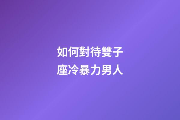 如何對待雙子座冷暴力男人-第1張-星座運勢-玄機派