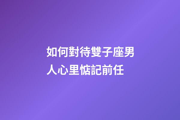 如何對待雙子座男人心里惦記前任-第1張-星座運勢-玄機派