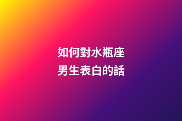 如何對水瓶座男生表白的話-第1張-星座運勢-玄機派