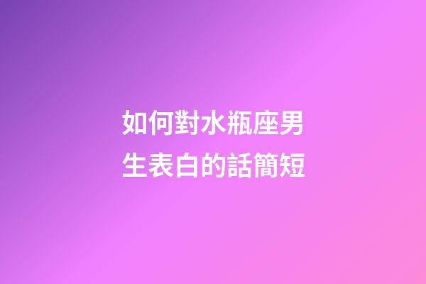 如何對水瓶座男生表白的話簡短-第1張-星座運勢-玄機派