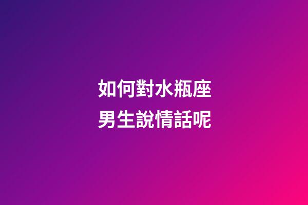 如何對水瓶座男生說情話呢-第1張-星座運勢-玄機派