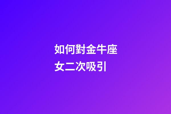 如何對金牛座女二次吸引-第1張-星座運勢-玄機派