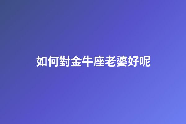 如何對金牛座老婆好呢-第1張-星座運勢-玄機派