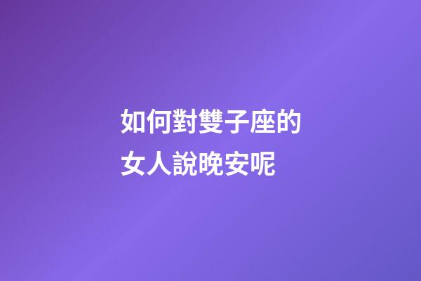 如何對雙子座的女人說晚安呢-第1張-星座運勢-玄機派
