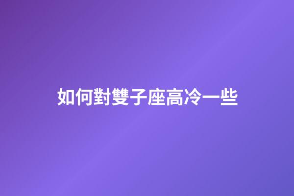 如何對雙子座高冷一些-第1張-星座運勢-玄機派