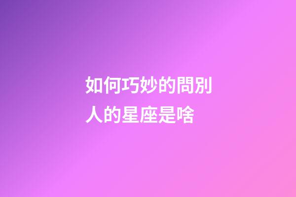 如何巧妙的問別人的星座是啥-第1張-星座運勢-玄機派