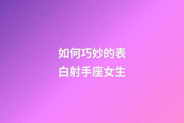 如何巧妙的表白射手座女生-第1張-星座運勢-玄機派