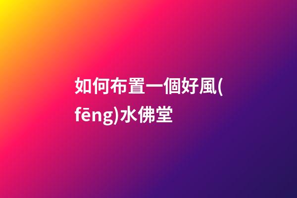 如何布置一個好風(fēng)水佛堂