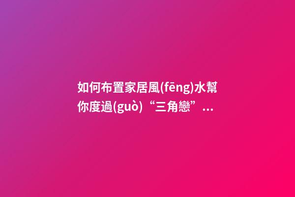 如何布置家居風(fēng)水幫你度過(guò)“三角戀”難關(guān)?