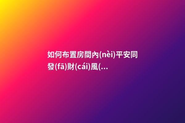 如何布置房間內(nèi)平安同發(fā)財(cái)風(fēng)水