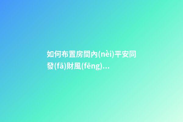 如何布置房間內(nèi)平安同發(fā)財風(fēng)水
