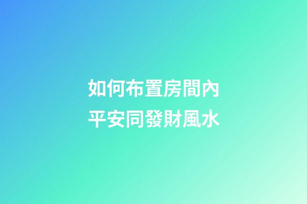 如何布置房間內平安同發財風水