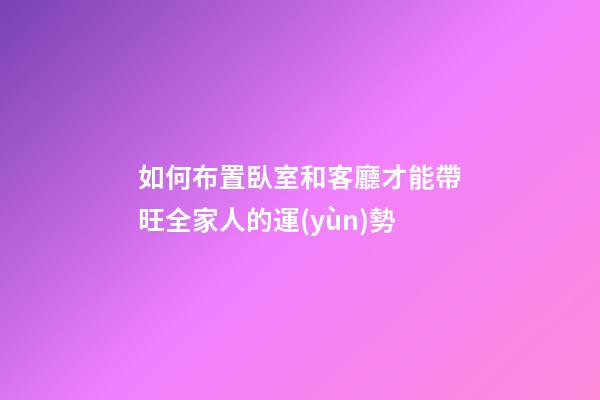 如何布置臥室和客廳才能帶旺全家人的運(yùn)勢