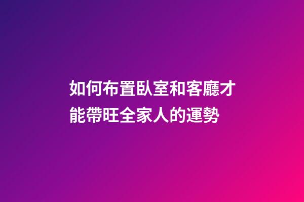 如何布置臥室和客廳才能帶旺全家人的運勢