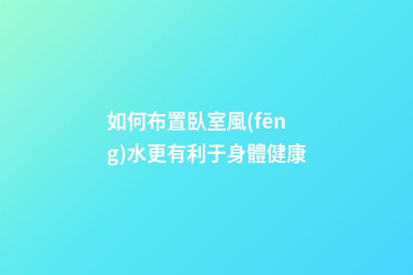 如何布置臥室風(fēng)水更有利于身體健康