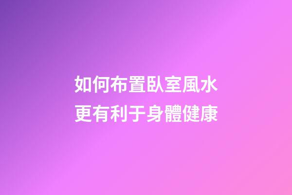 如何布置臥室風水更有利于身體健康