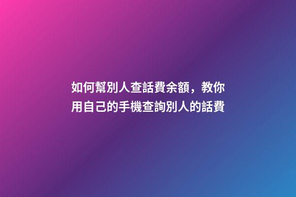 如何幫別人查話費余額，教你用自己的手機查詢別人的話費-第1張-觀點-玄機派