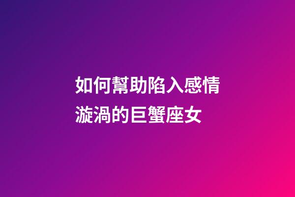如何幫助陷入感情漩渦的巨蟹座女-第1張-星座運勢-玄機派