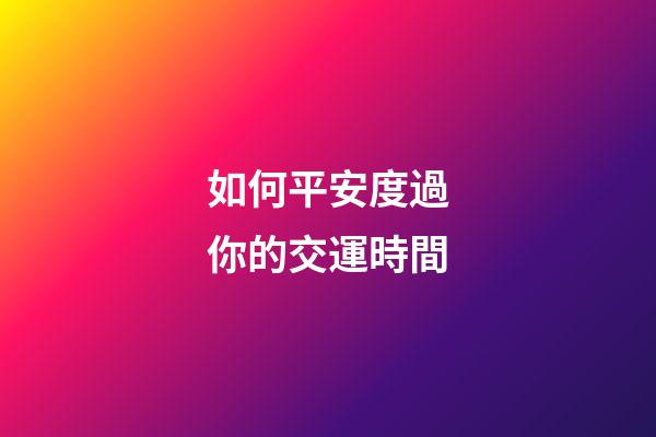 如何平安度過你的交運時間
