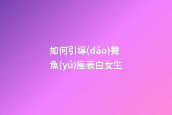 如何引導(dǎo)雙魚(yú)座表白女生-第1張-星座運(yùn)勢(shì)-玄機(jī)派