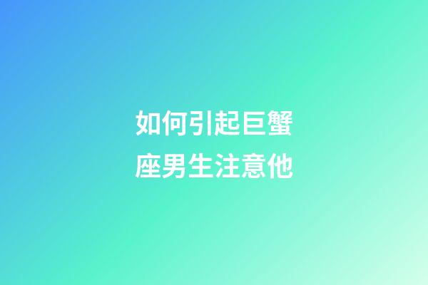 如何引起巨蟹座男生注意他-第1張-星座運勢-玄機派