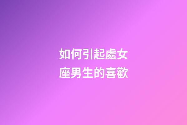 如何引起處女座男生的喜歡-第1張-星座運(yùn)勢(shì)-玄機(jī)派