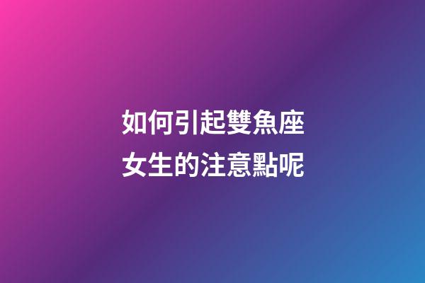 如何引起雙魚座女生的注意點呢-第1張-星座運勢-玄機派