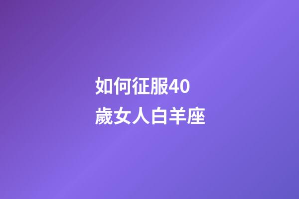 如何征服40歲女人白羊座-第1張-星座運勢-玄機派