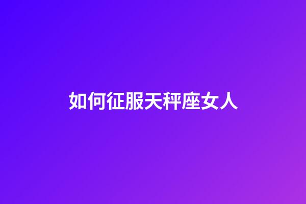 如何征服天秤座女人-第1張-星座運勢-玄機派