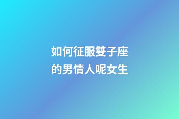 如何征服雙子座的男情人呢女生-第1張-星座運勢-玄機派