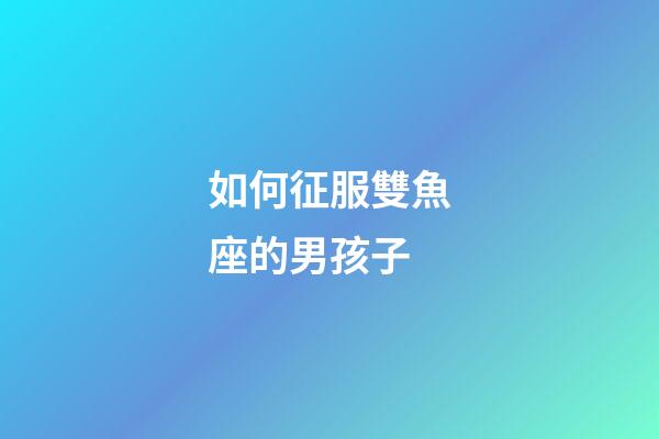 如何征服雙魚座的男孩子-第1張-星座運(yùn)勢(shì)-玄機(jī)派