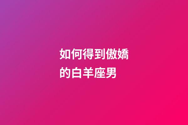 如何得到傲嬌的白羊座男-第1張-星座運勢-玄機派