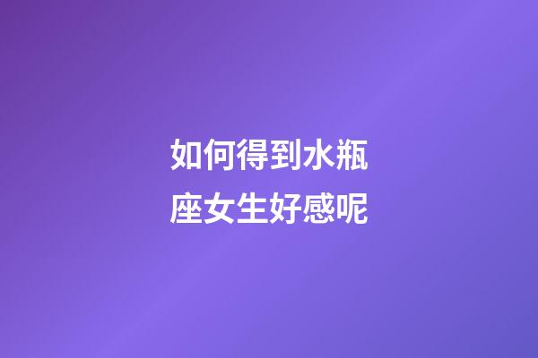 如何得到水瓶座女生好感呢-第1張-星座運(yùn)勢(shì)-玄機(jī)派