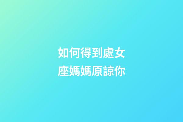 如何得到處女座媽媽原諒你-第1張-星座運勢-玄機派