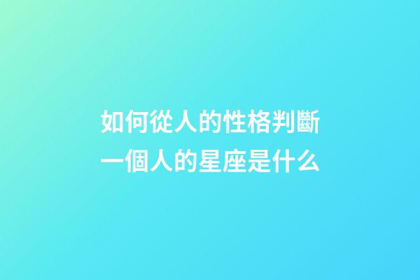 如何從人的性格判斷一個人的星座是什么-第1張-星座運勢-玄機派