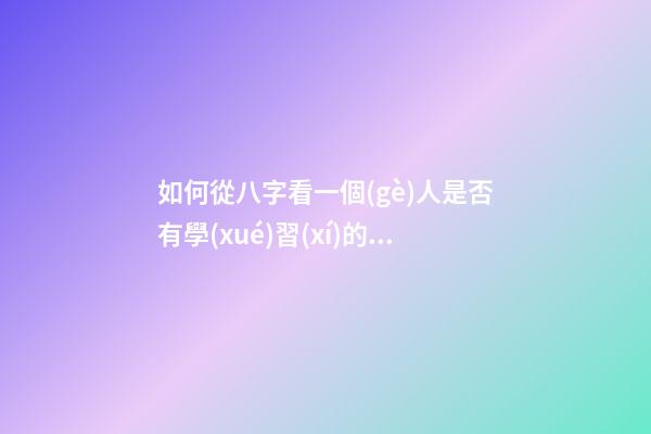 如何從八字看一個(gè)人是否有學(xué)習(xí)的天賦？
