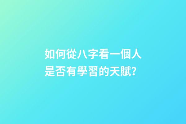 如何從八字看一個人是否有學習的天賦？