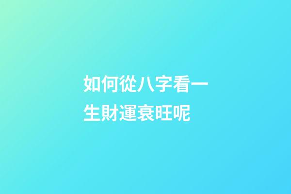 如何從八字看一生財運衰旺呢