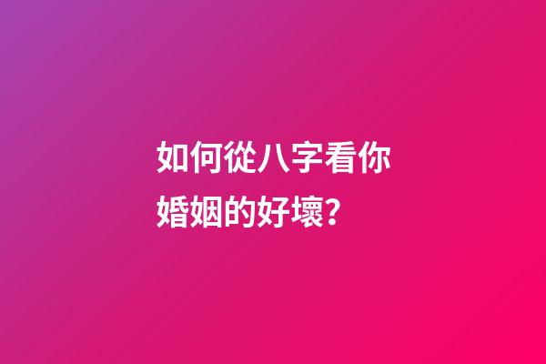 如何從八字看你婚姻的好壞？