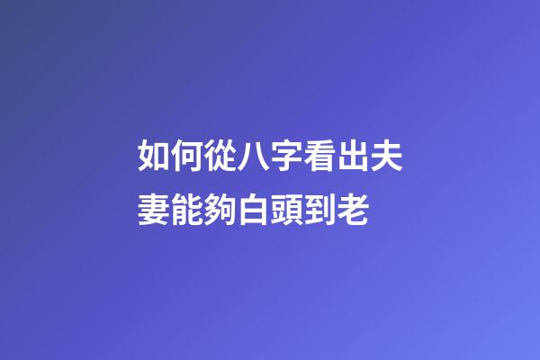 如何從八字看出夫妻能夠白頭到老
