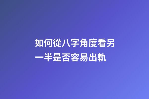 如何從八字角度看另一半是否容易出軌