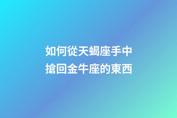 如何從天蝎座手中搶回金牛座的東西-第1張-星座運(yùn)勢-玄機(jī)派