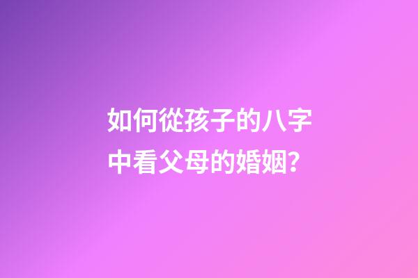 如何從孩子的八字中看父母的婚姻？