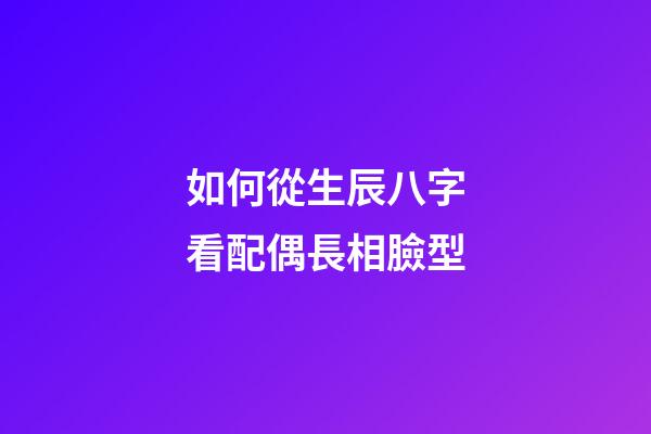 如何從生辰八字看配偶長相臉型